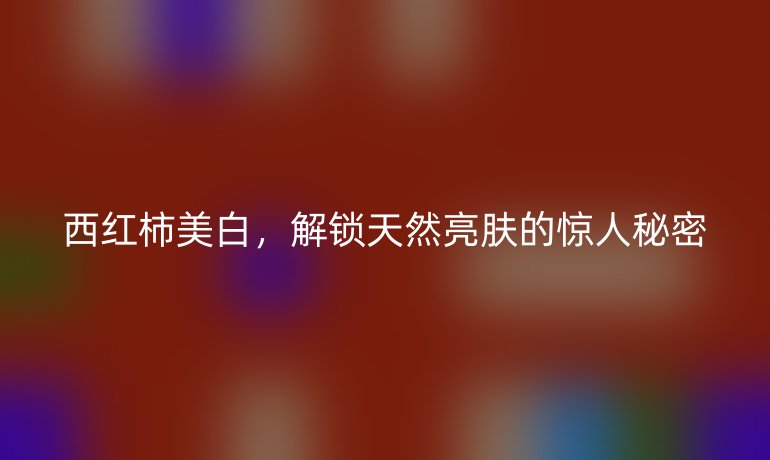 西红柿美白，解锁天然亮肤的惊人秘密
