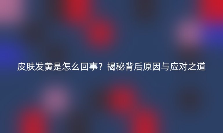 皮肤发黄是怎么回事？揭秘背后原因与应对之道