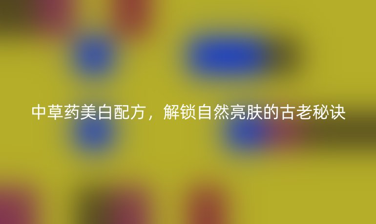 中草药美白配方，解锁自然亮肤的古老秘诀