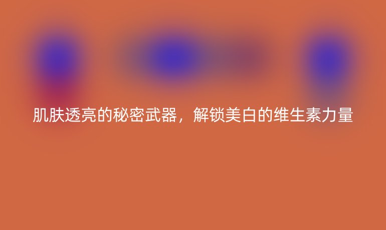 肌肤透亮的秘密武器，解锁美白的维生素力量