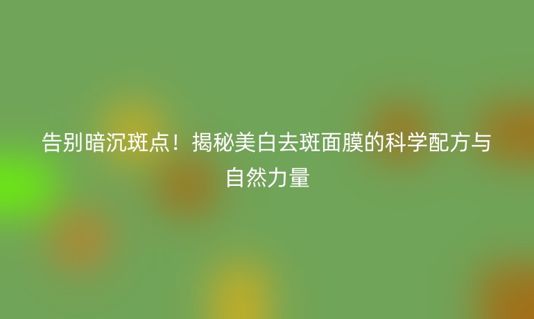 告别暗沉斑点！揭秘美白去斑面膜的科学配方与自然力量