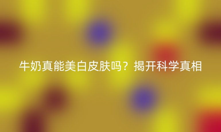 牛奶真能美白皮肤吗？揭开科学真相