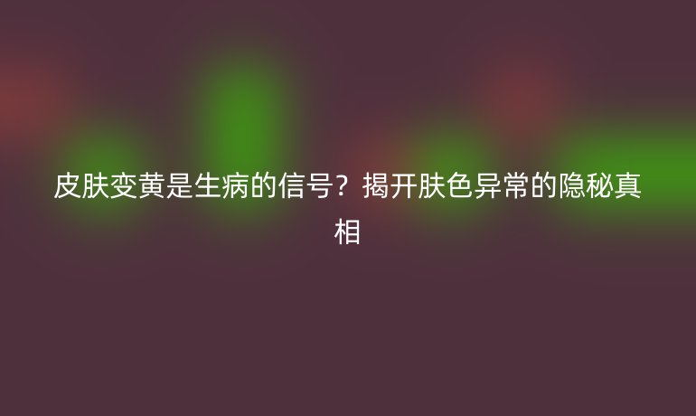 皮肤变黄是生病的信号？揭开肤色异常的隐秘真相