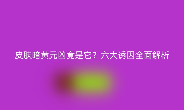 皮肤暗黄元凶竟是它？六大诱因全面解析