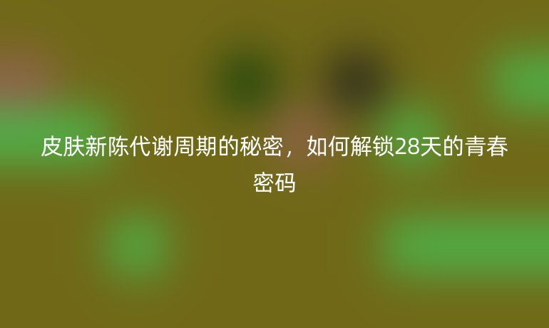 皮肤新陈代谢周期的秘密，如何解锁28天的青春密码