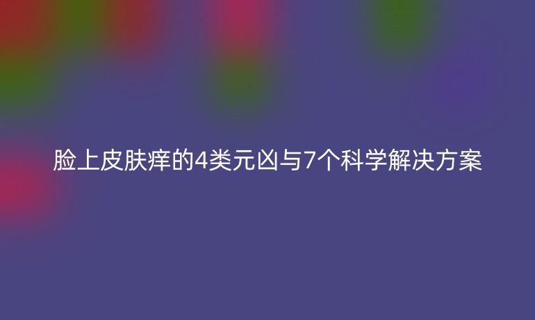 脸上皮肤痒的4类元凶与7个科学解决方案