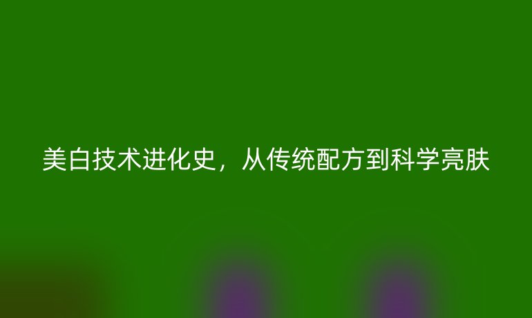 美白技术进化史，从传统配方到科学亮肤
