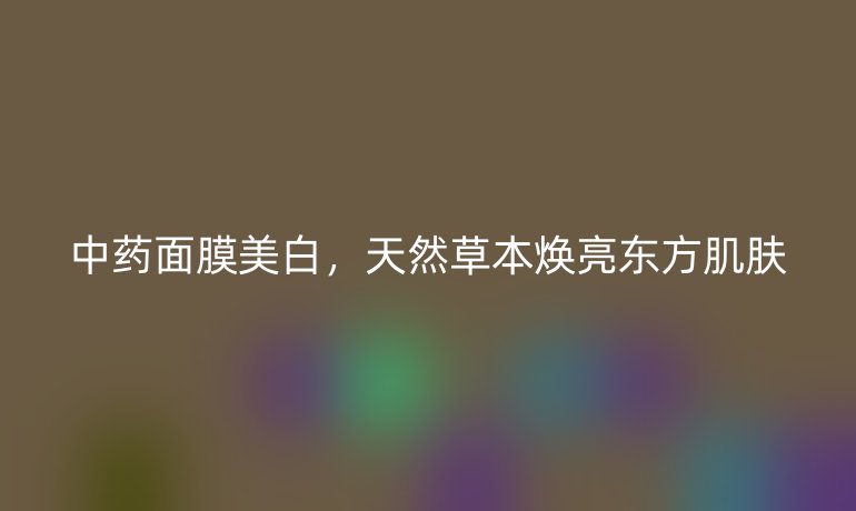 中药面膜美白，天然草本焕亮东方肌肤