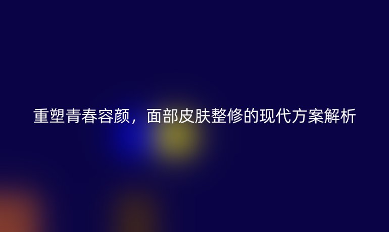 重塑青春容颜，面部皮肤整修的现代方案解析