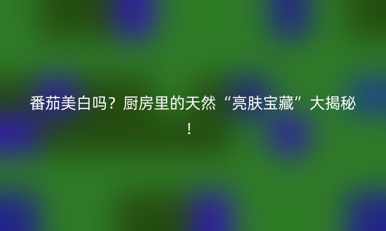 番茄美白吗？厨房里的天然“亮肤宝藏”大揭秘！