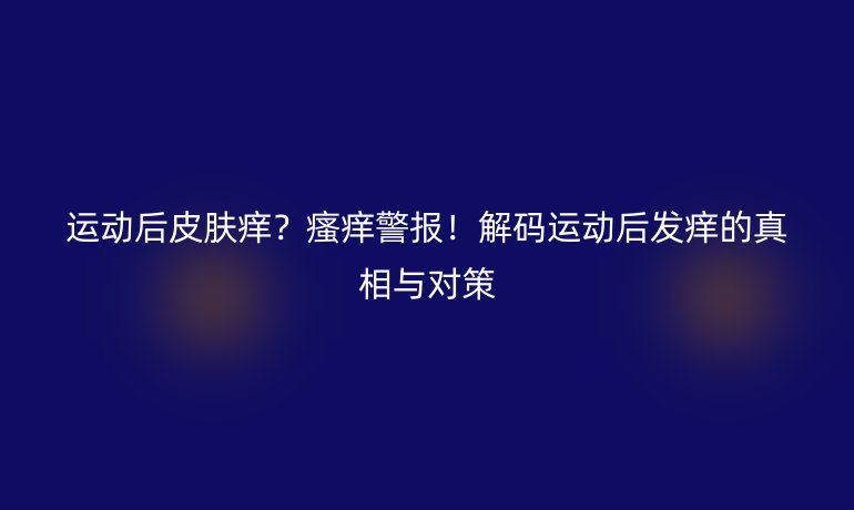 运动后皮肤痒？瘙痒警报！解码运动后发痒的真相与对策