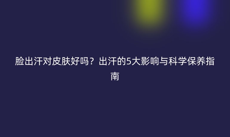 脸出汗对皮肤好吗？出汗的5大影响与科学保养指南