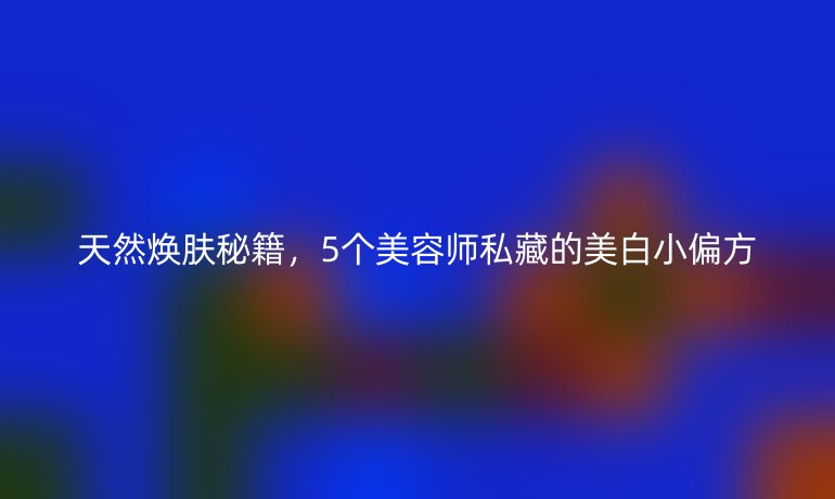 天然焕肤秘籍，5个美容师私藏的美白小偏方