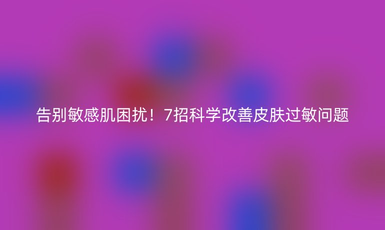 告别敏感肌困扰！7招科学改善皮肤过敏问题