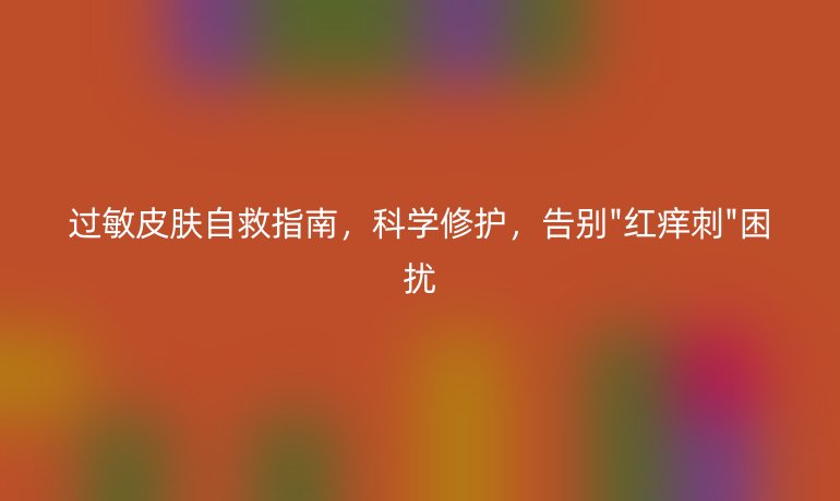 过敏皮肤自救指南，科学修护，告别