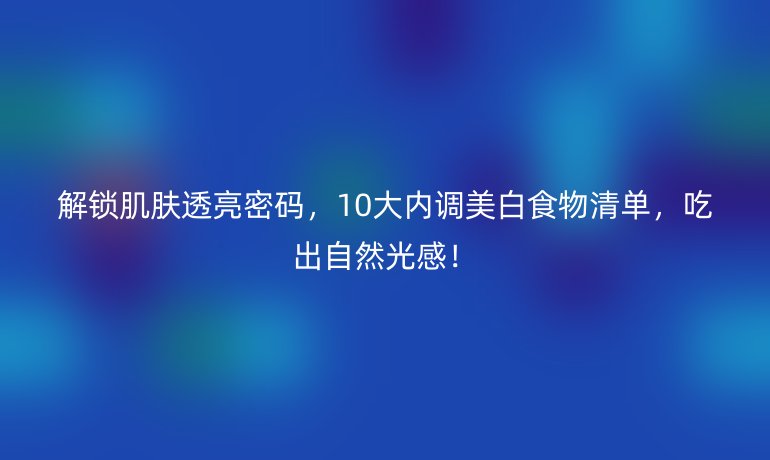 解锁肌肤透亮密码，10大内调美白食物清单，吃出自然光感！