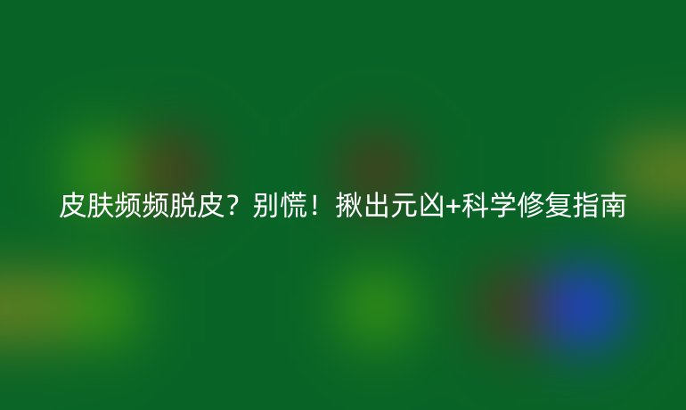 皮肤频频脱皮？别慌！揪出元凶+科学修复指南