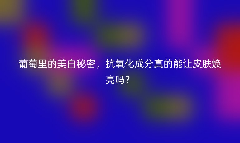葡萄里的美白秘密，抗氧化成分真的能让皮肤焕亮吗？