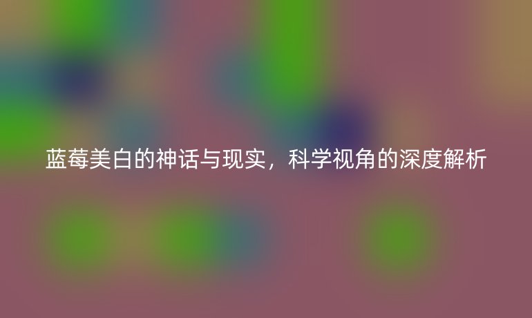 蓝莓美白的神话与现实，科学视角的深度解析