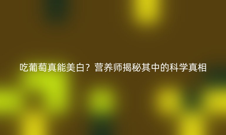 吃葡萄真能美白？营养师揭秘其中的科学真相