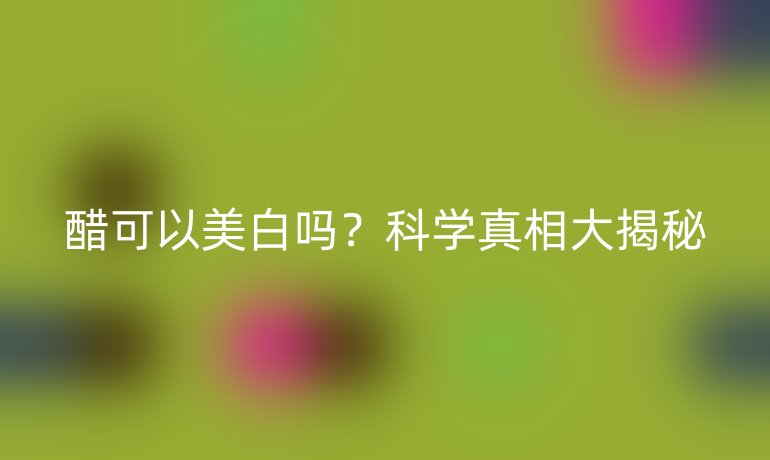 醋可以美白吗？科学真相大揭秘