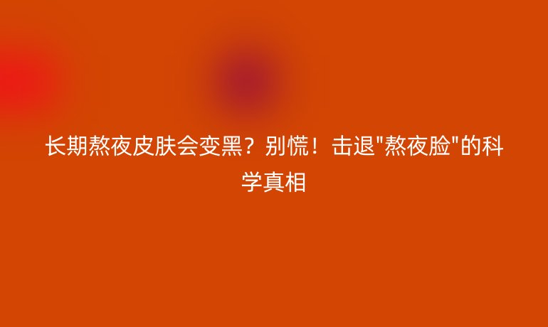 长期熬夜皮肤会变黑？别慌！击退
