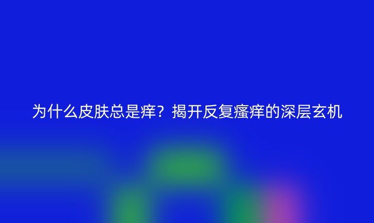 为什么皮肤总是痒？揭开反复瘙痒的深层玄机