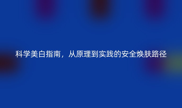 科学美白指南，从原理到实践的安全焕肤路径