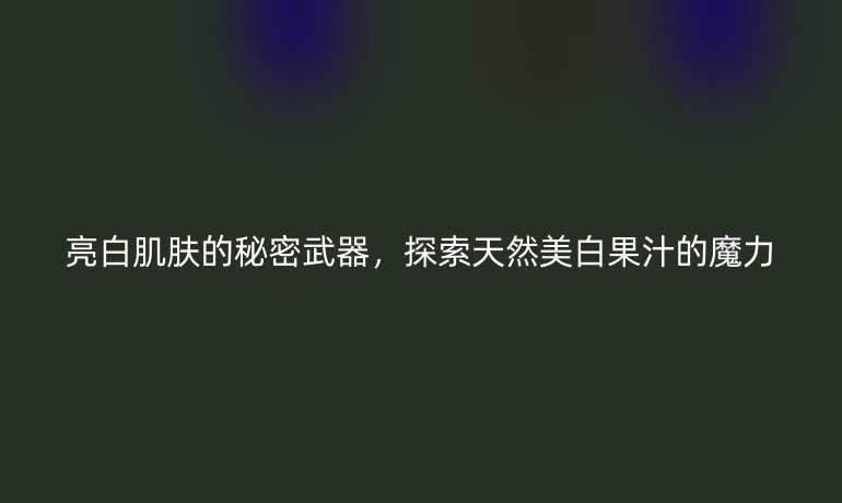 亮白肌肤的秘密武器，探索天然美白果汁的魔力