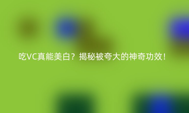 吃VC真能美白?揭秘被夸大的神奇功效!