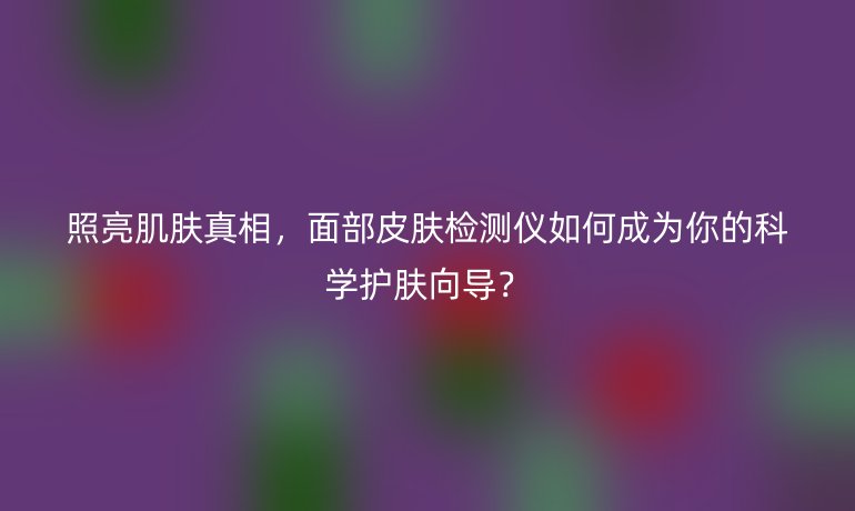 照亮肌肤真相，面部皮肤检测仪如何成为你的科学护肤向导？