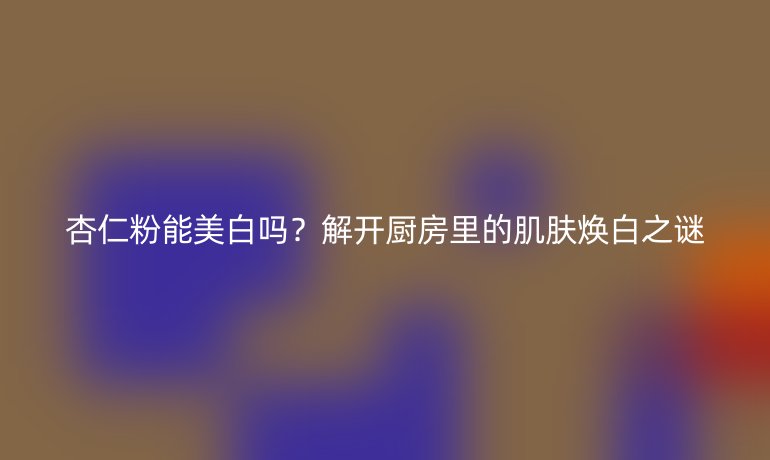 杏仁粉能美白吗?解开厨房里的肌肤焕白之谜
