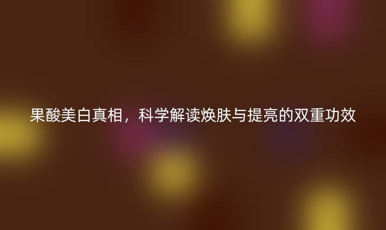 果酸美白真相,科学解读焕肤与提亮的双重功效