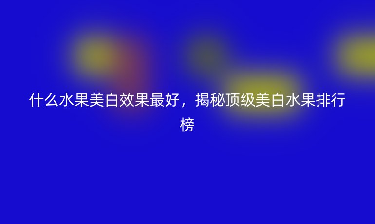 什么水果美白效果最好,揭秘顶级美白水果排行榜