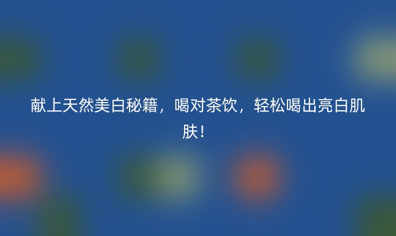 献上天然美白秘籍,喝对茶饮,轻松喝出亮白肌肤!