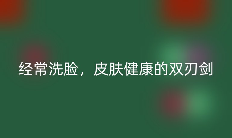 经常洗脸,皮肤健康的双刃剑