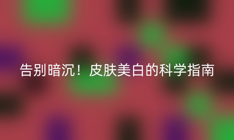 告别暗沉!皮肤美白的科学指南