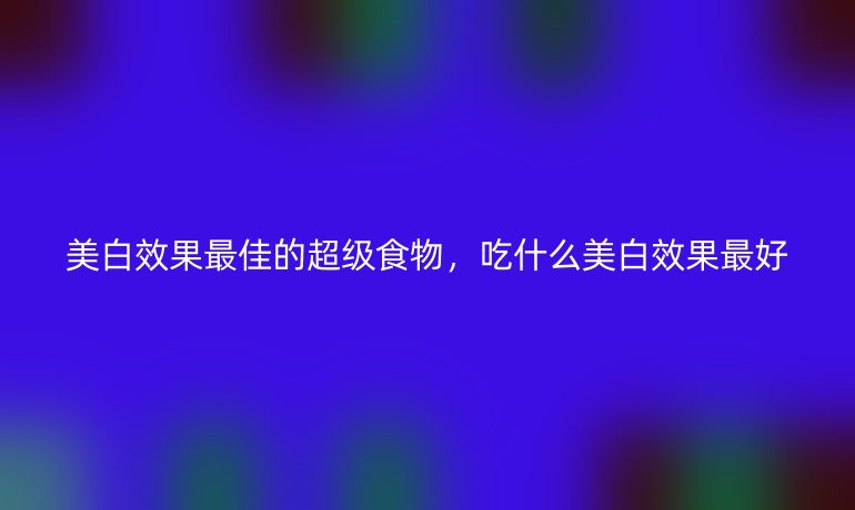 美白效果最佳的超级食物，吃什么美白效果最好