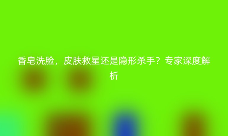 香皂洗脸,皮肤救星还是隐形杀手?专家深度解析