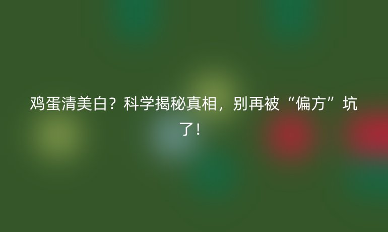 鸡蛋清美白？科学揭秘真相，别再被“偏方”坑了！