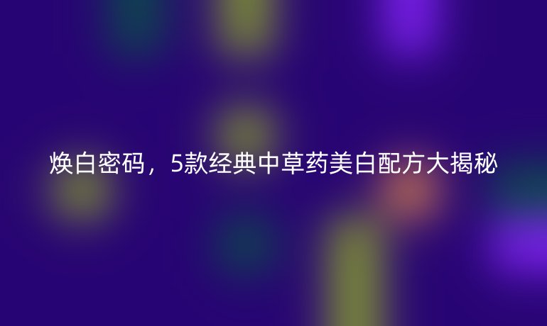 焕白密码，5款经典中草药美白配方大揭秘