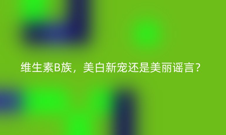维生素B族,美白新宠还是美丽谣言?