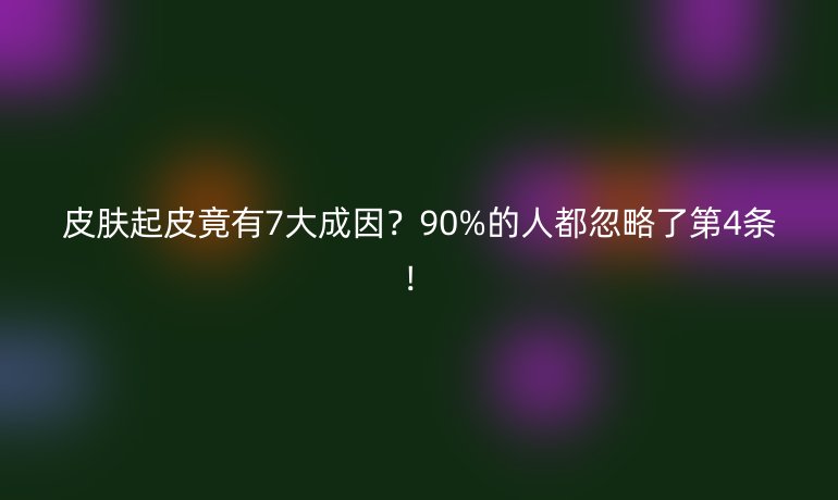 皮肤起皮竟有7大成因?90%的人都忽略了第4条!