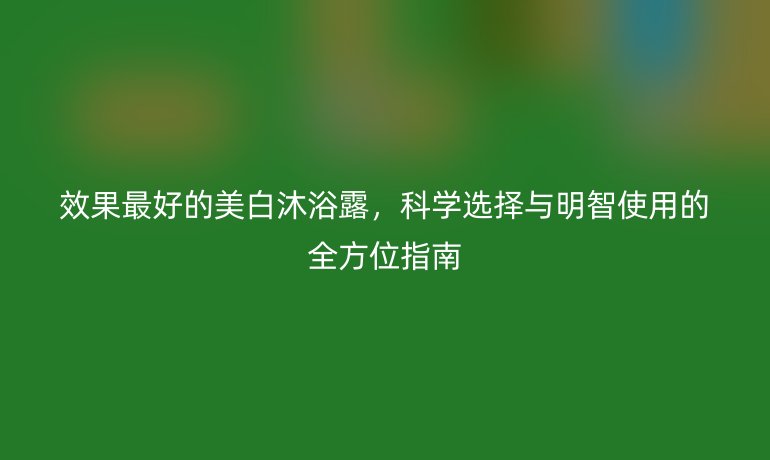 效果最好的美白沐浴露,科学选择与明智使用的全方位指南