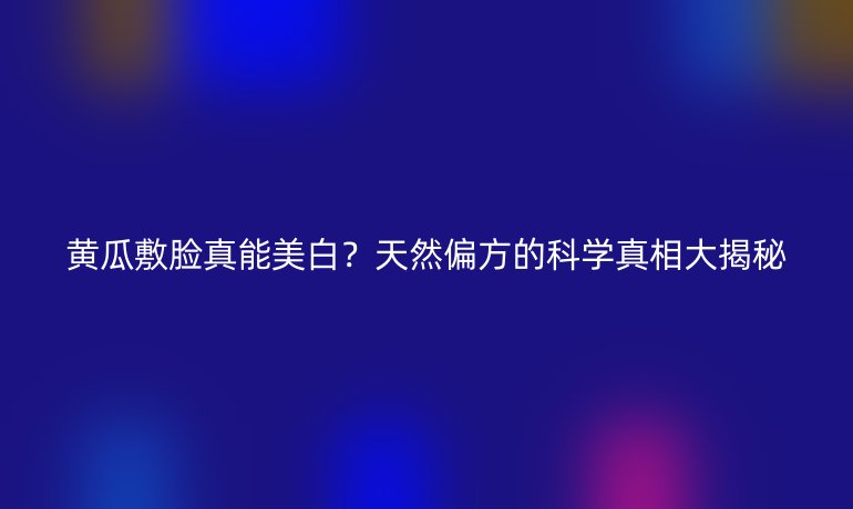 黄瓜敷脸真能美白？天然偏方的科学真相大揭秘