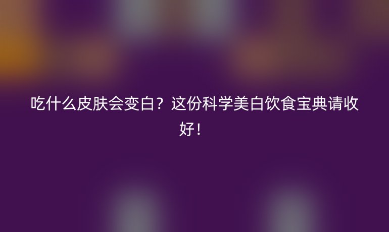 吃什么皮肤会变白?这份科学美白饮食宝典请收好!