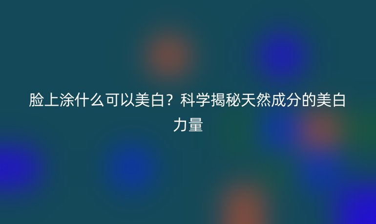 脸上涂什么可以美白？科学揭秘天然成分的美白力量