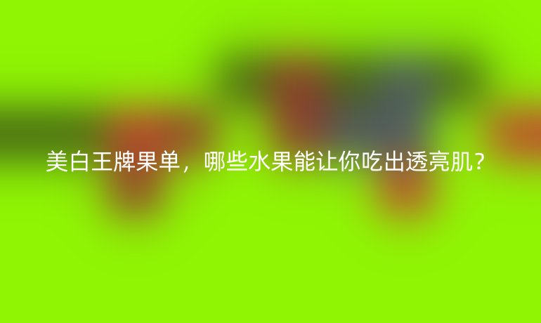 美白王牌果单,哪些水果能让你吃出透亮肌?