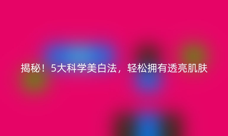 揭秘!5大科学美白法,轻松拥有透亮肌肤