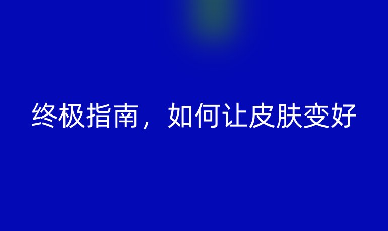 终极指南,如何让皮肤变好